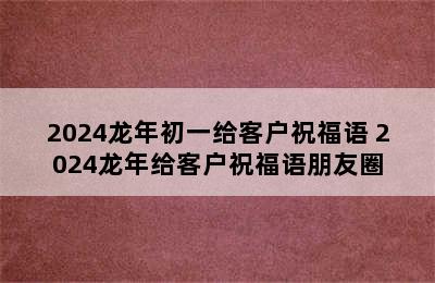 2024龙年初一给客户祝福语 2024龙年给客户祝福语朋友圈